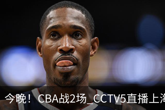 今晚！CBA战2场 CCTV5直播上海男篮VS北控，张镇麟+王哲林PK廖三宁